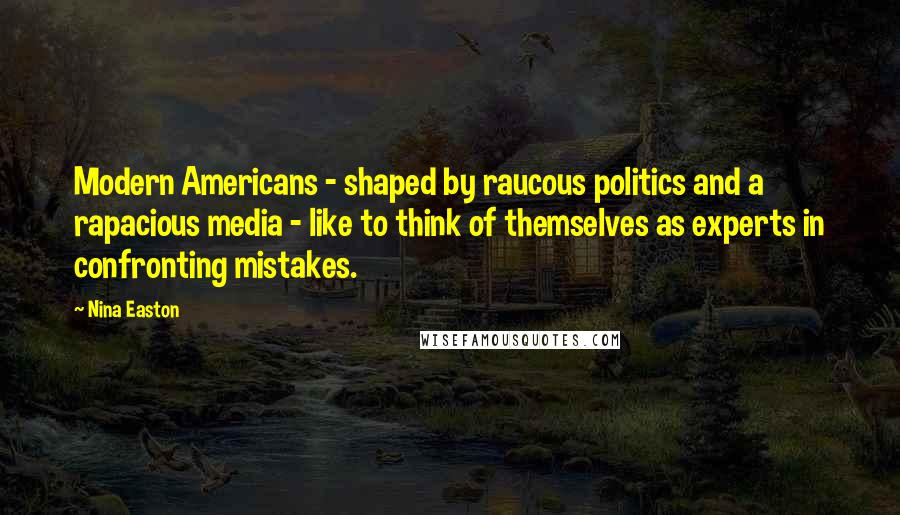 Nina Easton Quotes: Modern Americans - shaped by raucous politics and a rapacious media - like to think of themselves as experts in confronting mistakes.