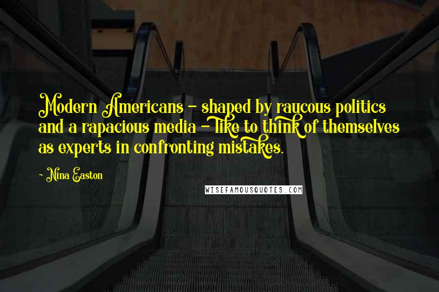 Nina Easton Quotes: Modern Americans - shaped by raucous politics and a rapacious media - like to think of themselves as experts in confronting mistakes.