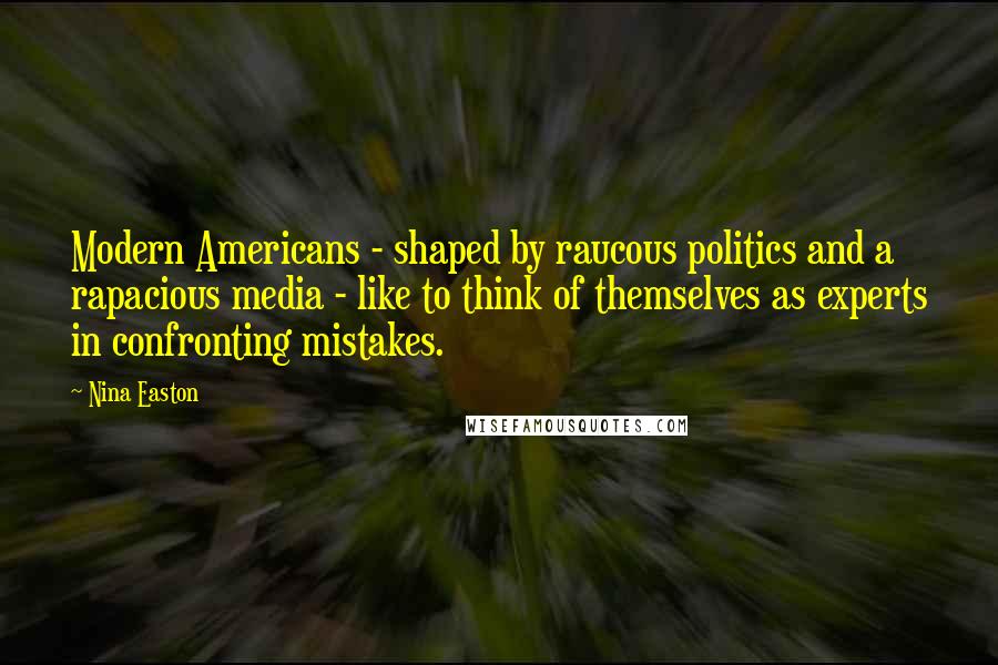 Nina Easton Quotes: Modern Americans - shaped by raucous politics and a rapacious media - like to think of themselves as experts in confronting mistakes.