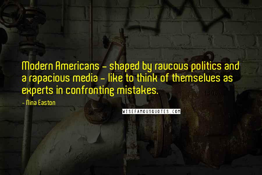 Nina Easton Quotes: Modern Americans - shaped by raucous politics and a rapacious media - like to think of themselves as experts in confronting mistakes.