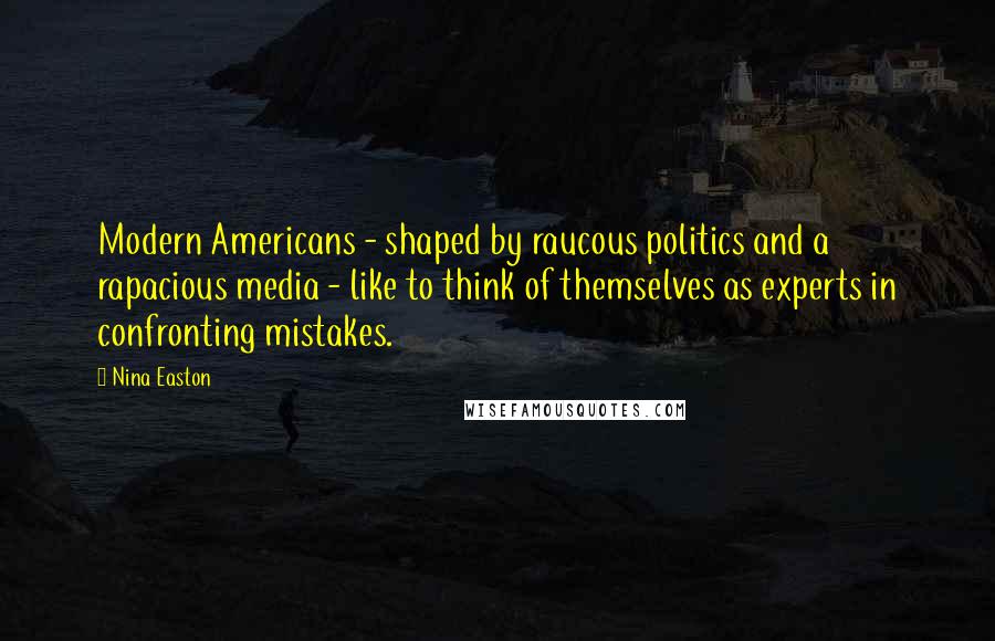 Nina Easton Quotes: Modern Americans - shaped by raucous politics and a rapacious media - like to think of themselves as experts in confronting mistakes.