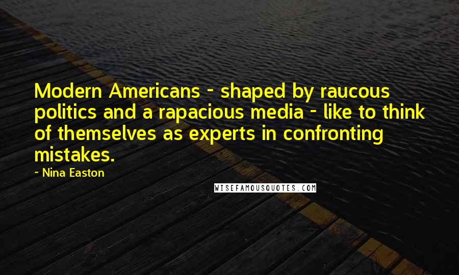 Nina Easton Quotes: Modern Americans - shaped by raucous politics and a rapacious media - like to think of themselves as experts in confronting mistakes.