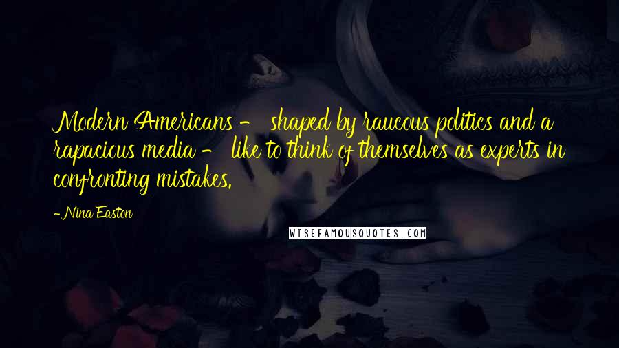 Nina Easton Quotes: Modern Americans - shaped by raucous politics and a rapacious media - like to think of themselves as experts in confronting mistakes.