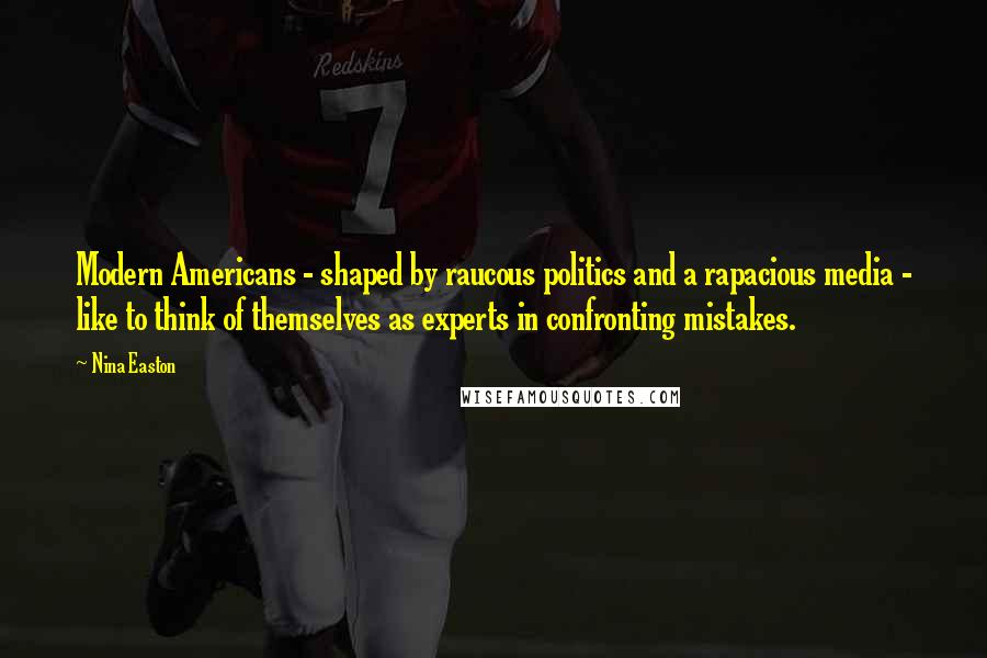 Nina Easton Quotes: Modern Americans - shaped by raucous politics and a rapacious media - like to think of themselves as experts in confronting mistakes.