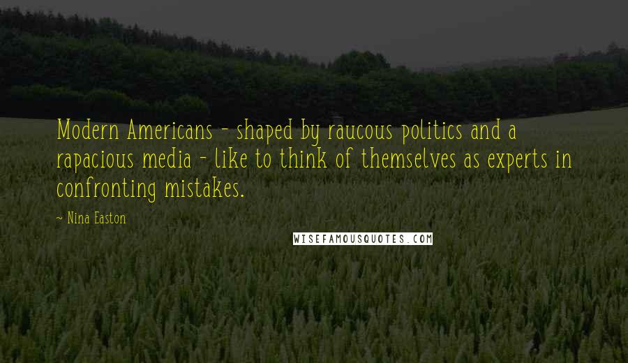 Nina Easton Quotes: Modern Americans - shaped by raucous politics and a rapacious media - like to think of themselves as experts in confronting mistakes.