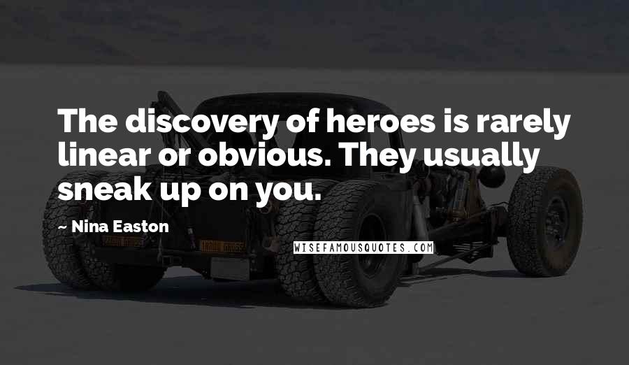 Nina Easton Quotes: The discovery of heroes is rarely linear or obvious. They usually sneak up on you.