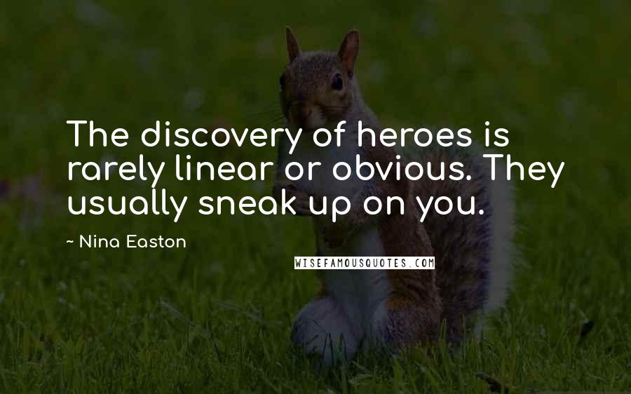 Nina Easton Quotes: The discovery of heroes is rarely linear or obvious. They usually sneak up on you.