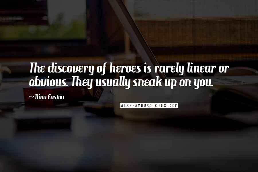 Nina Easton Quotes: The discovery of heroes is rarely linear or obvious. They usually sneak up on you.