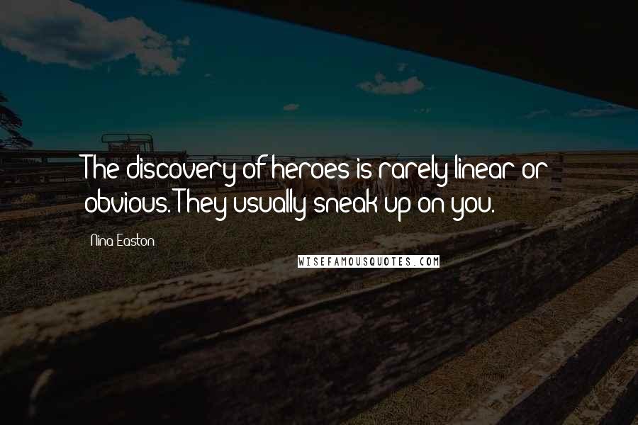 Nina Easton Quotes: The discovery of heroes is rarely linear or obvious. They usually sneak up on you.