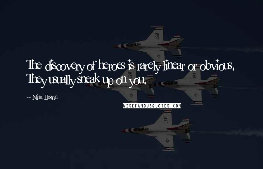 Nina Easton Quotes: The discovery of heroes is rarely linear or obvious. They usually sneak up on you.