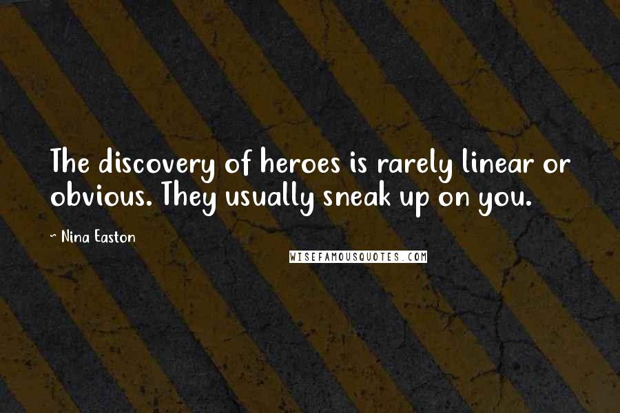 Nina Easton Quotes: The discovery of heroes is rarely linear or obvious. They usually sneak up on you.