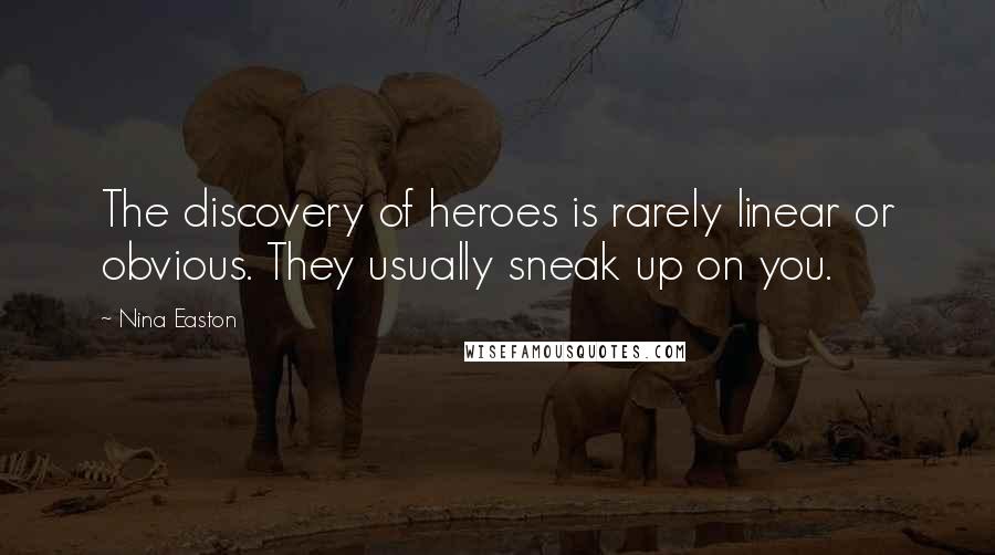 Nina Easton Quotes: The discovery of heroes is rarely linear or obvious. They usually sneak up on you.