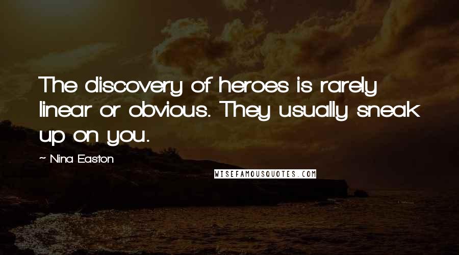 Nina Easton Quotes: The discovery of heroes is rarely linear or obvious. They usually sneak up on you.