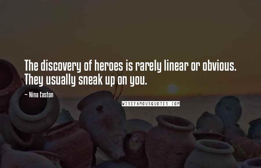 Nina Easton Quotes: The discovery of heroes is rarely linear or obvious. They usually sneak up on you.