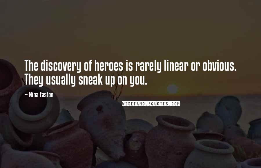 Nina Easton Quotes: The discovery of heroes is rarely linear or obvious. They usually sneak up on you.