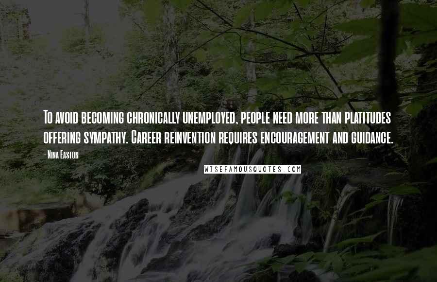 Nina Easton Quotes: To avoid becoming chronically unemployed, people need more than platitudes offering sympathy. Career reinvention requires encouragement and guidance.