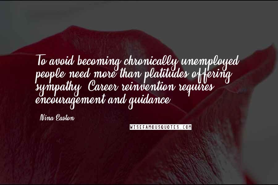 Nina Easton Quotes: To avoid becoming chronically unemployed, people need more than platitudes offering sympathy. Career reinvention requires encouragement and guidance.