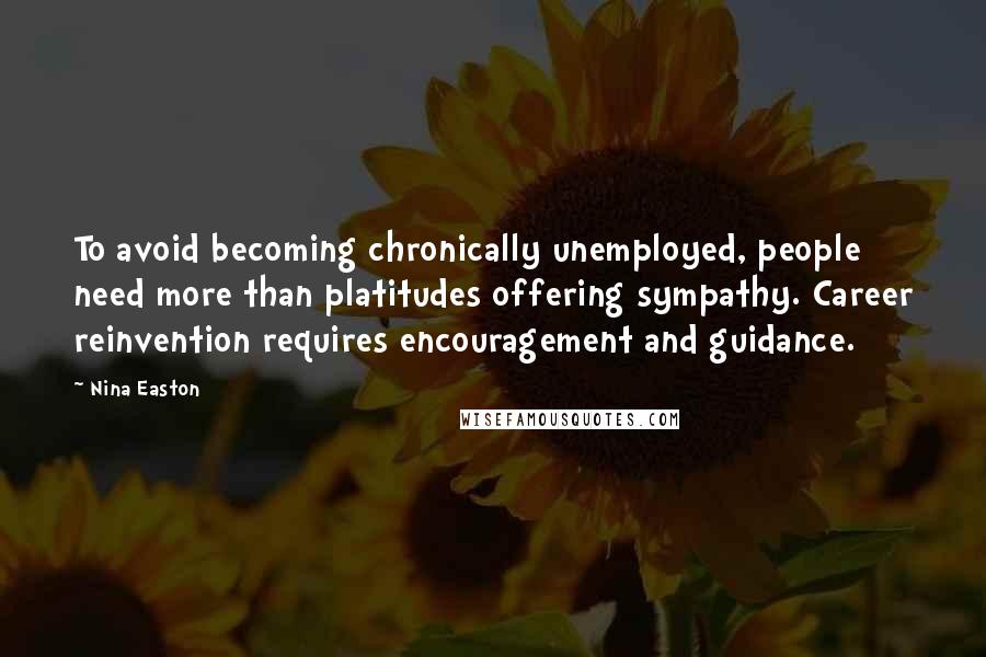 Nina Easton Quotes: To avoid becoming chronically unemployed, people need more than platitudes offering sympathy. Career reinvention requires encouragement and guidance.