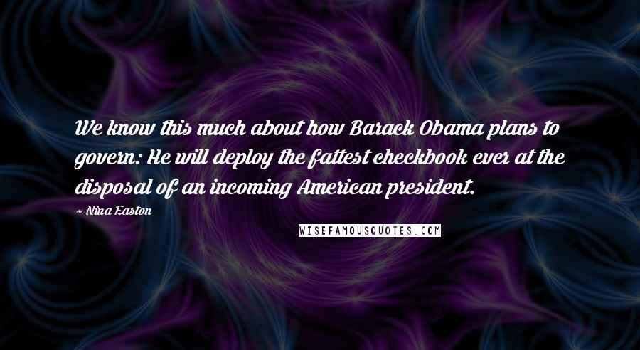 Nina Easton Quotes: We know this much about how Barack Obama plans to govern: He will deploy the fattest checkbook ever at the disposal of an incoming American president.