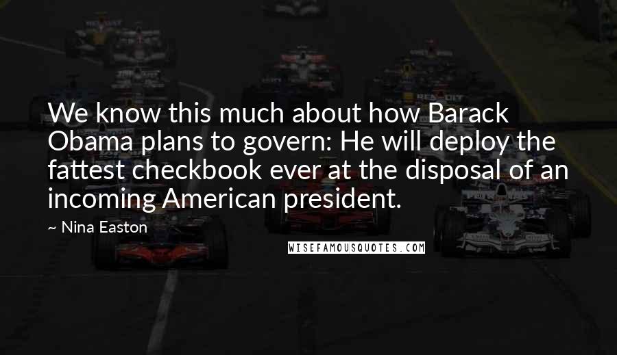 Nina Easton Quotes: We know this much about how Barack Obama plans to govern: He will deploy the fattest checkbook ever at the disposal of an incoming American president.