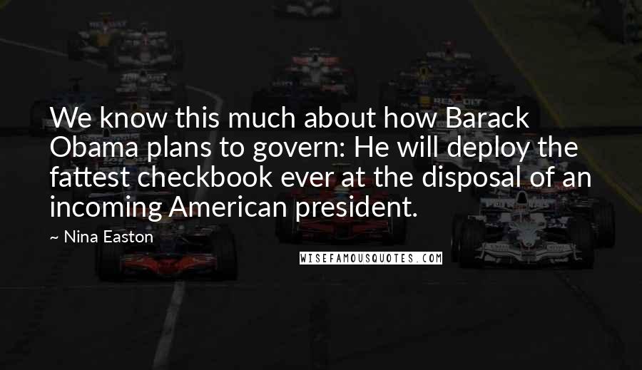 Nina Easton Quotes: We know this much about how Barack Obama plans to govern: He will deploy the fattest checkbook ever at the disposal of an incoming American president.