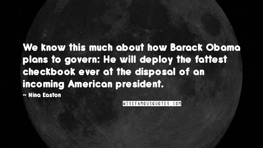 Nina Easton Quotes: We know this much about how Barack Obama plans to govern: He will deploy the fattest checkbook ever at the disposal of an incoming American president.