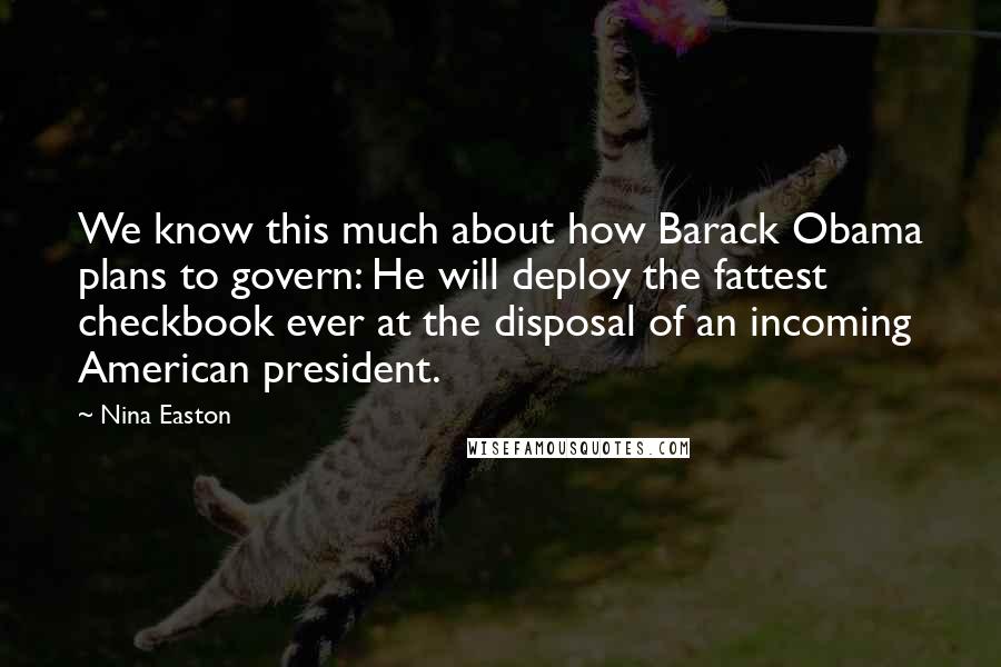 Nina Easton Quotes: We know this much about how Barack Obama plans to govern: He will deploy the fattest checkbook ever at the disposal of an incoming American president.