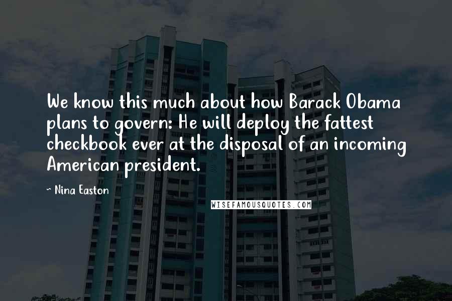 Nina Easton Quotes: We know this much about how Barack Obama plans to govern: He will deploy the fattest checkbook ever at the disposal of an incoming American president.