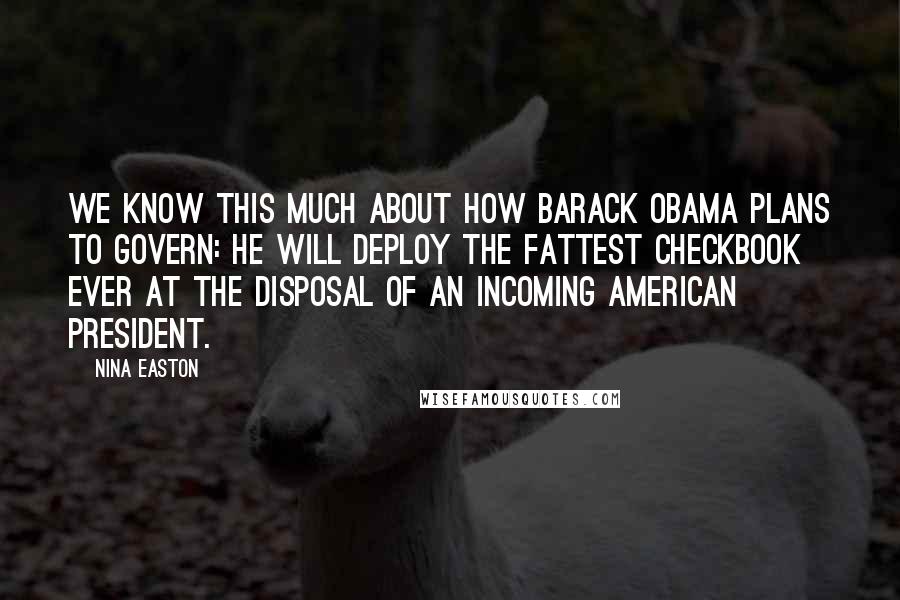 Nina Easton Quotes: We know this much about how Barack Obama plans to govern: He will deploy the fattest checkbook ever at the disposal of an incoming American president.