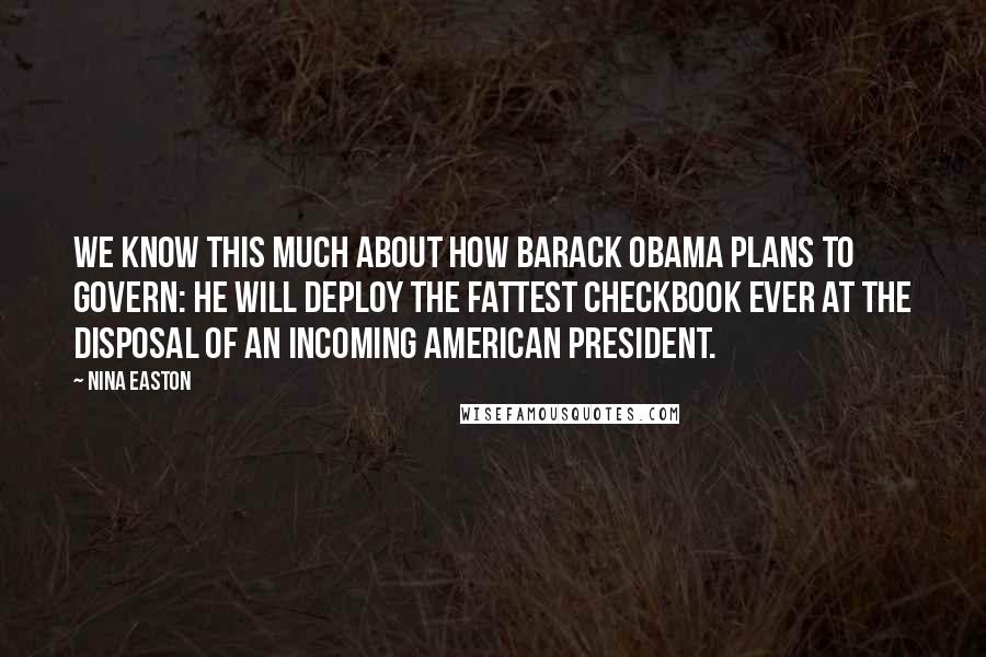 Nina Easton Quotes: We know this much about how Barack Obama plans to govern: He will deploy the fattest checkbook ever at the disposal of an incoming American president.