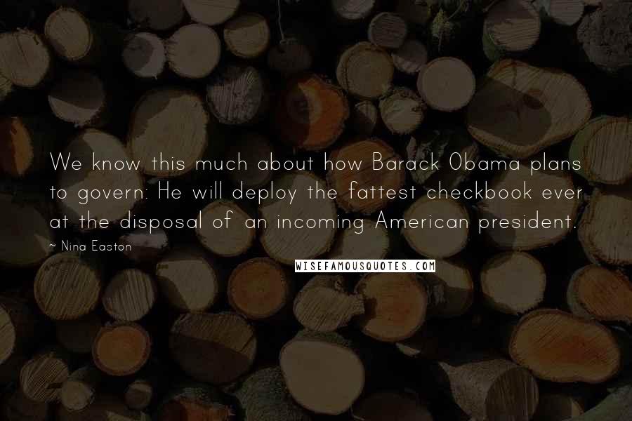 Nina Easton Quotes: We know this much about how Barack Obama plans to govern: He will deploy the fattest checkbook ever at the disposal of an incoming American president.