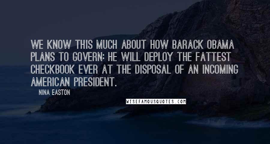 Nina Easton Quotes: We know this much about how Barack Obama plans to govern: He will deploy the fattest checkbook ever at the disposal of an incoming American president.