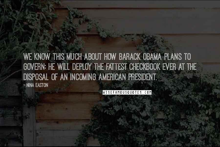 Nina Easton Quotes: We know this much about how Barack Obama plans to govern: He will deploy the fattest checkbook ever at the disposal of an incoming American president.