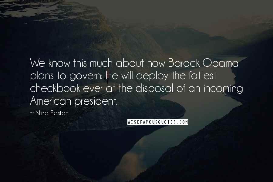 Nina Easton Quotes: We know this much about how Barack Obama plans to govern: He will deploy the fattest checkbook ever at the disposal of an incoming American president.