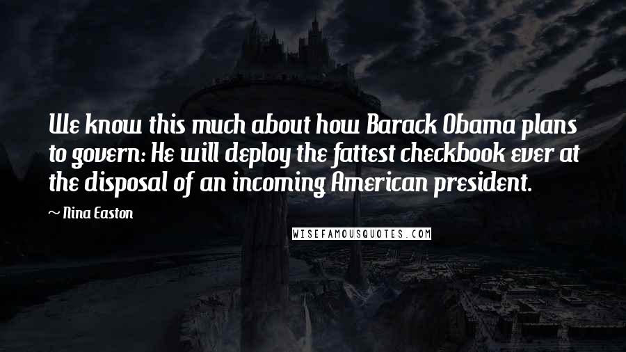 Nina Easton Quotes: We know this much about how Barack Obama plans to govern: He will deploy the fattest checkbook ever at the disposal of an incoming American president.