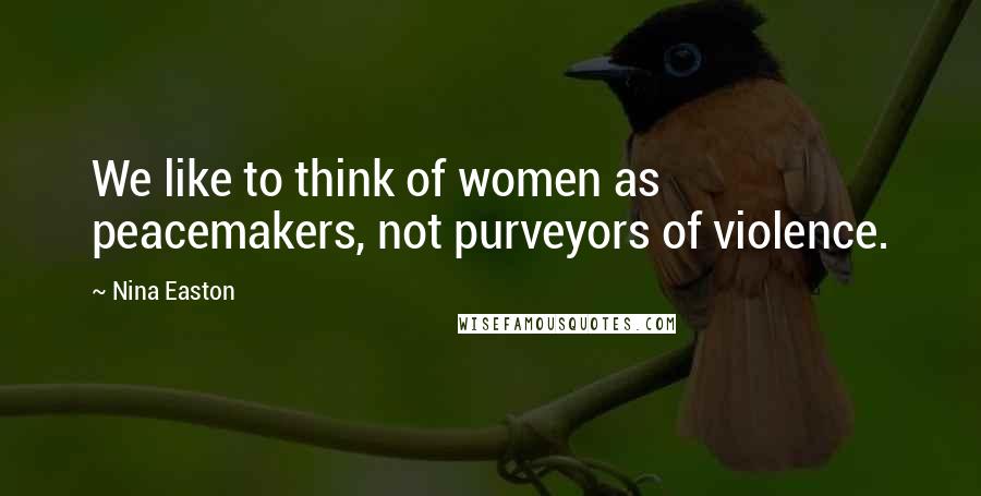 Nina Easton Quotes: We like to think of women as peacemakers, not purveyors of violence.