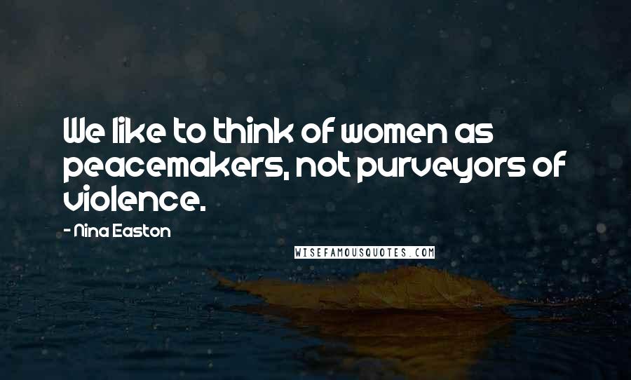 Nina Easton Quotes: We like to think of women as peacemakers, not purveyors of violence.