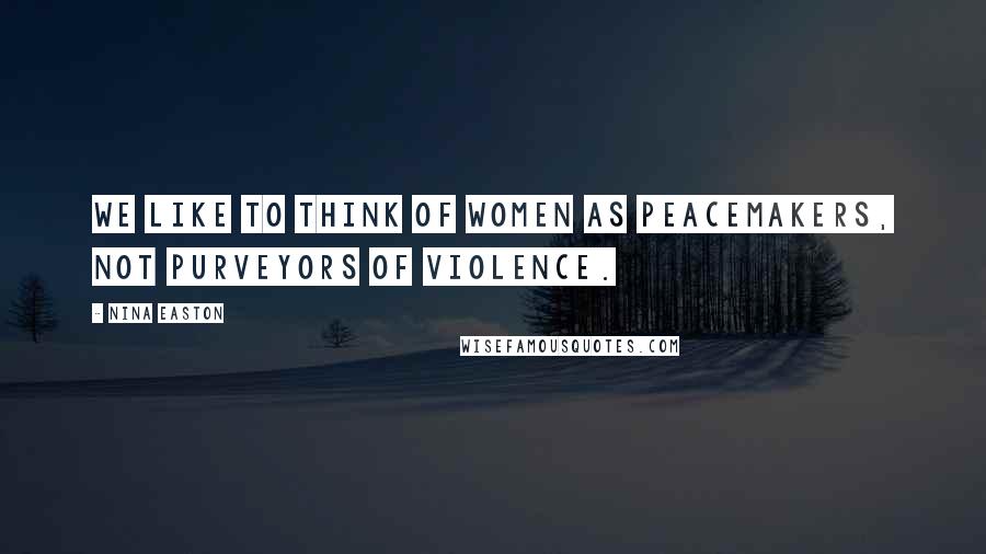 Nina Easton Quotes: We like to think of women as peacemakers, not purveyors of violence.