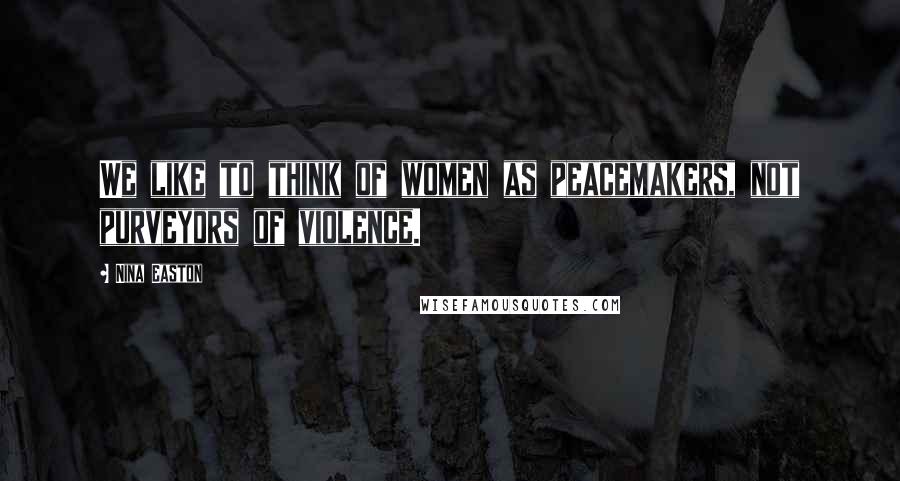 Nina Easton Quotes: We like to think of women as peacemakers, not purveyors of violence.