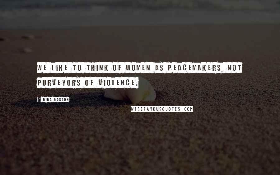 Nina Easton Quotes: We like to think of women as peacemakers, not purveyors of violence.