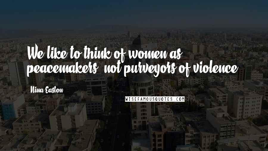 Nina Easton Quotes: We like to think of women as peacemakers, not purveyors of violence.