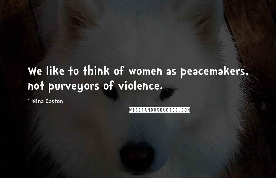 Nina Easton Quotes: We like to think of women as peacemakers, not purveyors of violence.