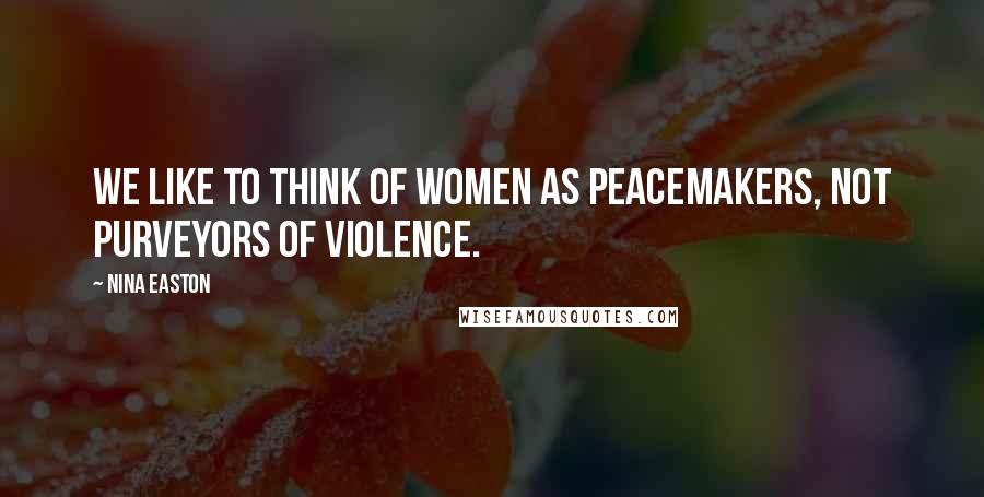 Nina Easton Quotes: We like to think of women as peacemakers, not purveyors of violence.