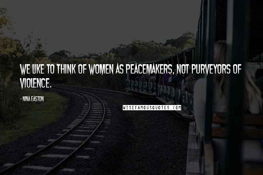 Nina Easton Quotes: We like to think of women as peacemakers, not purveyors of violence.