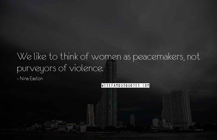 Nina Easton Quotes: We like to think of women as peacemakers, not purveyors of violence.