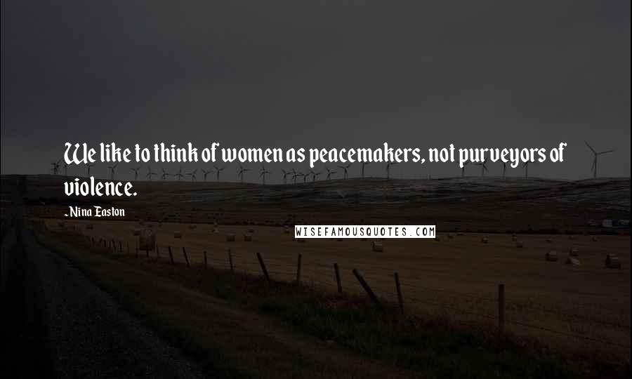 Nina Easton Quotes: We like to think of women as peacemakers, not purveyors of violence.