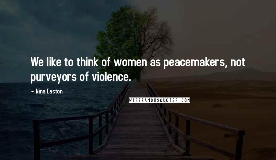 Nina Easton Quotes: We like to think of women as peacemakers, not purveyors of violence.
