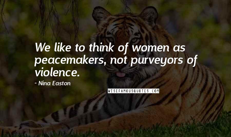 Nina Easton Quotes: We like to think of women as peacemakers, not purveyors of violence.