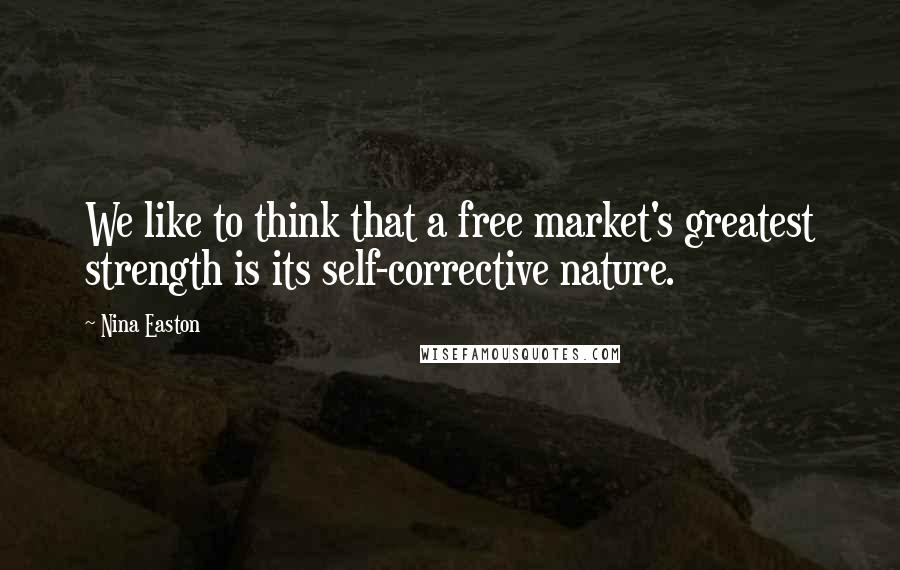 Nina Easton Quotes: We like to think that a free market's greatest strength is its self-corrective nature.