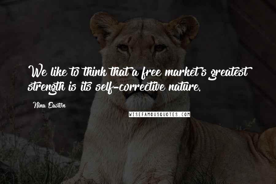 Nina Easton Quotes: We like to think that a free market's greatest strength is its self-corrective nature.